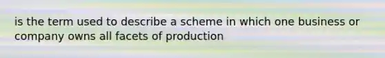 is the term used to describe a scheme in which one business or company owns all facets of production