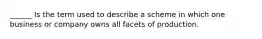 ______ Is the term used to describe a scheme in which one business or company owns all facets of production.