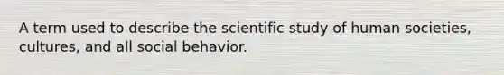 A term used to describe the scientific study of human societies, cultures, and all social behavior.