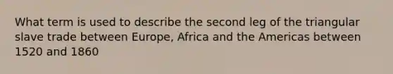 What term is used to describe the second leg of the triangular slave trade between Europe, Africa and the Americas between 1520 and 1860