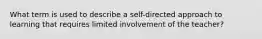 What term is used to describe a self-directed approach to learning that requires limited involvement of the teacher?