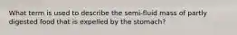 What term is used to describe the semi-fluid mass of partly digested food that is expelled by the stomach?