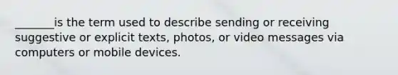 _______is the term used to describe sending or receiving suggestive or explicit texts, photos, or video messages via computers or mobile devices.