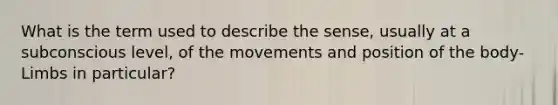 What is the term used to describe the sense, usually at a subconscious level, of the movements and position of the body- Limbs in particular?