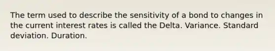 The term used to describe the sensitivity of a bond to changes in the current interest rates is called the Delta. Variance. Standard deviation. Duration.