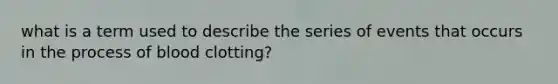 what is a term used to describe the series of events that occurs in the process of blood clotting?