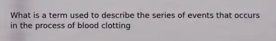 What is a term used to describe the series of events that occurs in the process of blood clotting