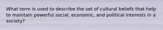 What term is used to describe the set of cultural beliefs that help to maintain powerful social, economic, and political interests in a society?