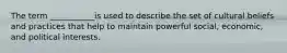The term ___________is used to describe the set of cultural beliefs and practices that help to maintain powerful social, economic, and political interests.