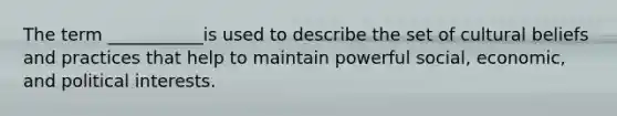 The term ___________is used to describe the set of cultural beliefs and practices that help to maintain powerful social, economic, and political interests.