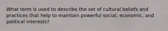 What term is used to describe the set of cultural beliefs and practices that help to maintain powerful social, economic, and political interests?