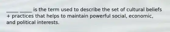 _____ _____ is the term used to describe the set of cultural beliefs + practices that helps to maintain powerful social, economic, and political interests.