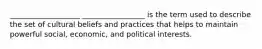 ___________________ _________________ is the term used to describe the set of cultural beliefs and practices that helps to maintain powerful social, economic, and political interests.