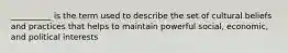 __________ is the term used to describe the set of cultural beliefs and practices that helps to maintain powerful social, economic, and political interests