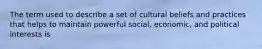 The term used to describe a set of cultural beliefs and practices that helps to maintain powerful social, economic, and political interests is