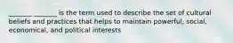 _______ _______ is the term used to describe the set of cultural beliefs and practices that helps to maintain powerful, social, economical, and political interests