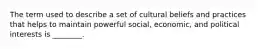 The term used to describe a set of cultural beliefs and practices that helps to maintain powerful social, economic, and political interests is ________.