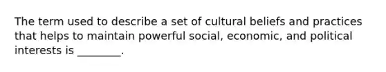 The term used to describe a set of cultural beliefs and practices that helps to maintain powerful social, economic, and political interests is ________.