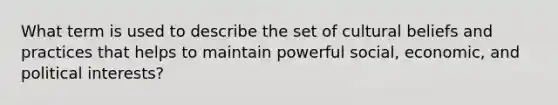 What term is used to describe the set of cultural beliefs and practices that helps to maintain powerful social, economic, and political interests?