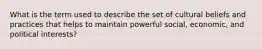 What is the term used to describe the set of cultural beliefs and practices that helps to maintain powerful social, economic, and political interests?