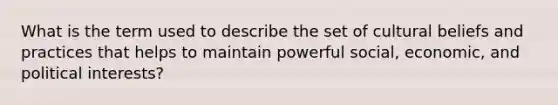 What is the term used to describe the set of cultural beliefs and practices that helps to maintain powerful social, economic, and political interests?