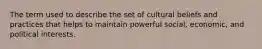 The term used to describe the set of cultural beliefs and practices that helps to maintain powerful social, economic, and political interests.