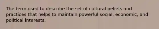 The term used to describe the set of cultural beliefs and practices that helps to maintain powerful social, economic, and political interests.