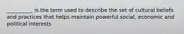 __________ is the term used to describe the set of cultural beliefs and practices that helps maintain powerful social, economic and political interests