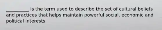 __________ is the term used to describe the set of cultural beliefs and practices that helps maintain powerful social, economic and political interests