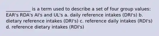 ___________ is a term used to describe a set of four group values: EAR's RDA's AI's and UL's a. daily reference intakes (DRI's) b. dietary reference intakes (DRI's) c. reference daily intakes (RDI's) d. reference dietary intakes (RDI's)