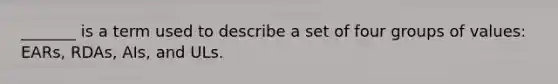_______ is a term used to describe a set of four groups of values: EARs, RDAs, AIs, and ULs.