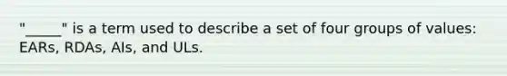 "_____" is a term used to describe a set of four groups of values: EARs, RDAs, AIs, and ULs.