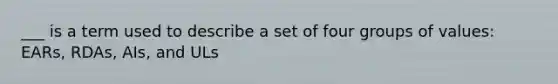 ___ is a term used to describe a set of four groups of values: EARs, RDAs, AIs, and ULs