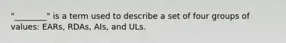 "________" is a term used to describe a set of four groups of values: EARs, RDAs, AIs, and ULs.