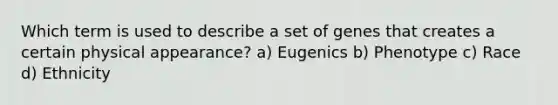 Which term is used to describe a set of genes that creates a certain physical appearance? a) Eugenics b) Phenotype c) Race d) Ethnicity