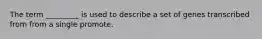 The term _________ is used to describe a set of genes transcribed from from a single promote.
