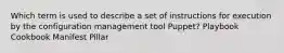 Which term is used to describe a set of instructions for execution by the configuration management tool Puppet? Playbook Cookbook Manifest Pillar