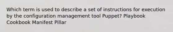 Which term is used to describe a set of instructions for execution by the configuration management tool Puppet? Playbook Cookbook Manifest Pillar