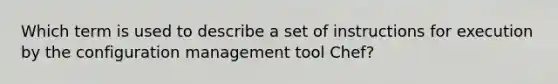 Which term is used to describe a set of instructions for execution by the configuration management tool Chef?