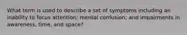 What term is used to describe a set of symptoms including an inability to focus attention; mental confusion; and impairments in awareness, time, and space?