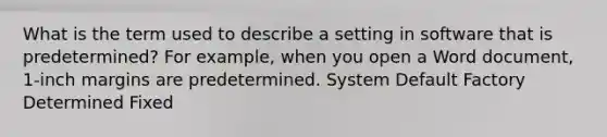 What is the term used to describe a setting in software that is predetermined? For example, when you open a Word document, 1-inch margins are predetermined. System Default Factory Determined Fixed