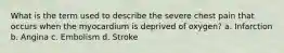 What is the term used to describe the severe chest pain that occurs when the myocardium is deprived of oxygen? a. Infarction b. Angina c. Embolism d. Stroke