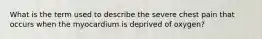 What is the term used to describe the severe chest pain that occurs when the myocardium is deprived of oxygen?