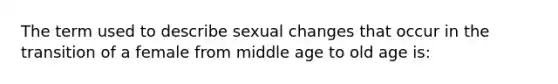 The term used to describe sexual changes that occur in the transition of a female from middle age to old age is: