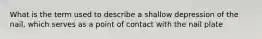 What is the term used to describe a shallow depression of the nail, which serves as a point of contact with the nail plate