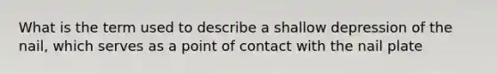 What is the term used to describe a shallow depression of the nail, which serves as a point of contact with the nail plate