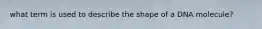 what term is used to describe the shape of a DNA molecule?