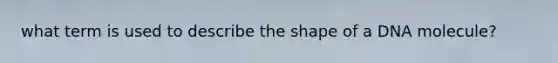 what term is used to describe the shape of a DNA molecule?