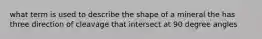what term is used to describe the shape of a mineral the has three direction of cleavage that intersect at 90 degree angles