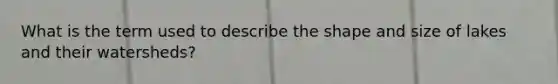 What is the term used to describe the shape and size of lakes and their watersheds?